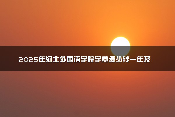 2025年河北外国语学院学费多少钱一年及各专业收费标准一览表