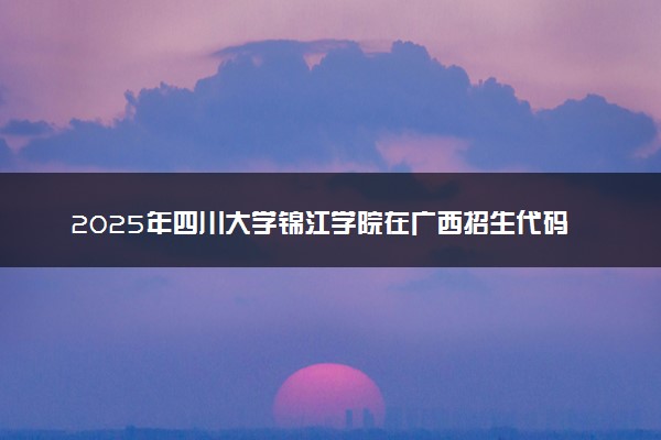 2025年四川大学锦江学院在广西招生代码：14039 专业代码及报考指南