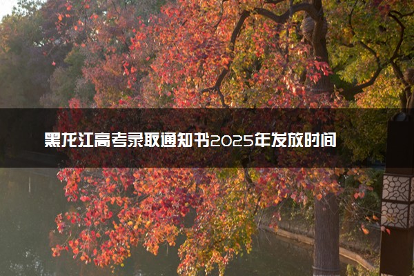 黑龙江高考录取通知书2025年发放时间 一般多久拿到