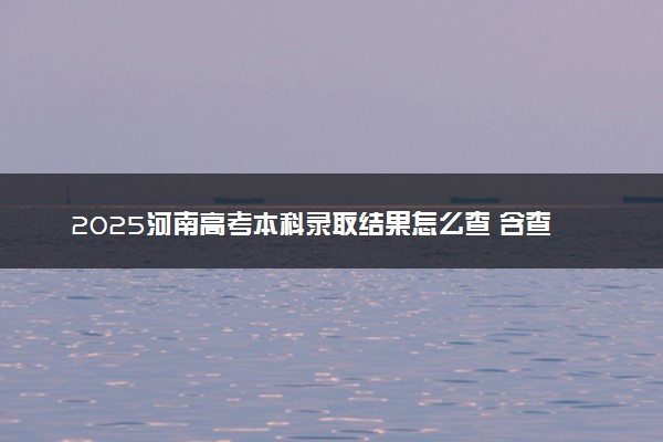 2025河南高考本科录取结果怎么查 含查询时间及入口