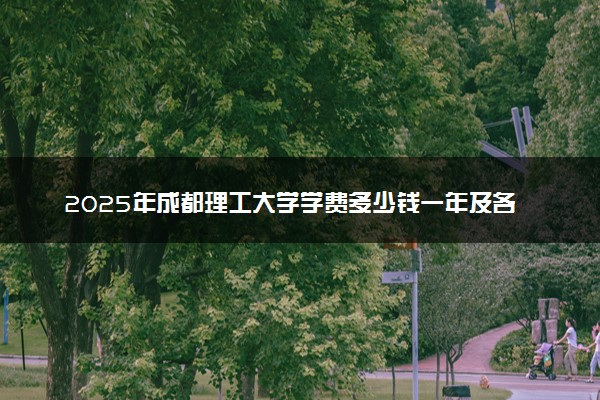 2025年成都理工大学学费多少钱一年及各专业收费标准一览表