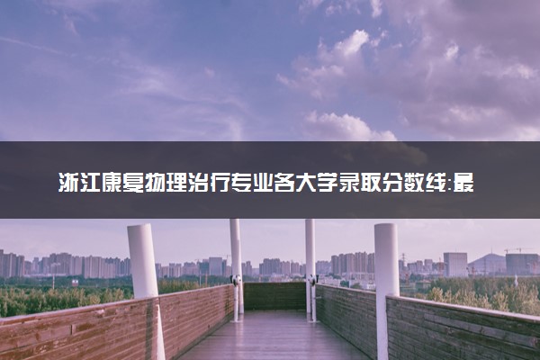 浙江康复物理治疗专业各大学录取分数线：最低477分能上 开设院校及位次