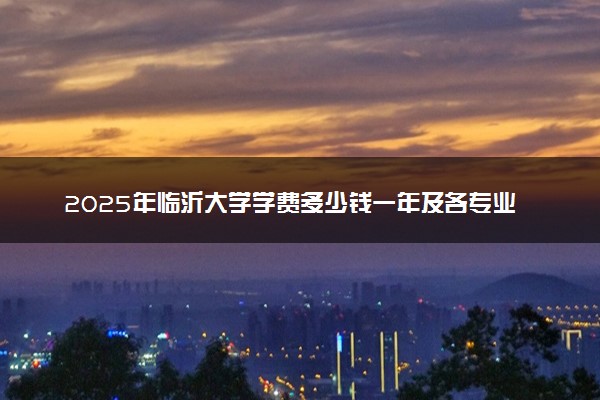 2025年临沂大学学费多少钱一年及各专业收费标准一览表