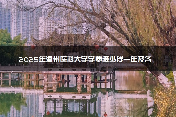 2025年温州医科大学学费多少钱一年及各专业收费标准一览表