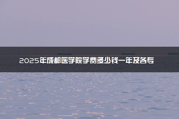 2025年成都医学院学费多少钱一年及各专业收费标准一览表