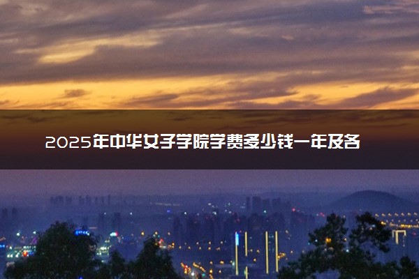 2025年中华女子学院学费多少钱一年及各专业收费标准一览表