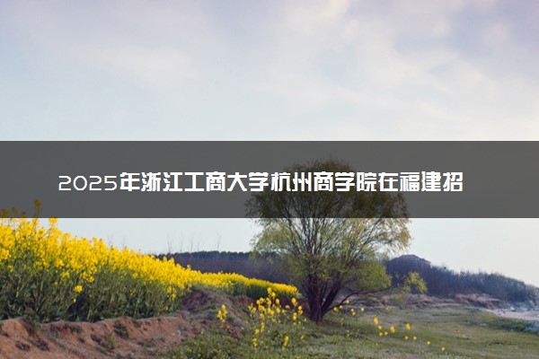 2025年浙江工商大学杭州商学院在福建招生代码：3484 专业代码及报考指南