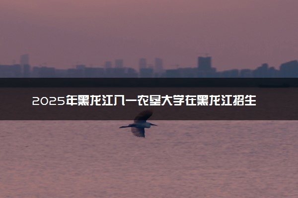 2025年黑龙江八一农垦大学在黑龙江招生代码及专业代码 黑龙江八一农垦大学黑龙江代码是多少？怎么查询？