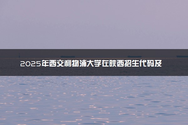 2025年西交利物浦大学在陕西招生代码及专业代码 西交利物浦大学陕西代码是多少？怎么查询？