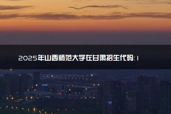2025年山西师范大学在甘肃招生代码：1294 专业代码及报考指南