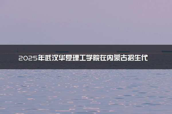 2025年武汉华夏理工学院在内蒙古招生代码：733 专业代码及报考指南