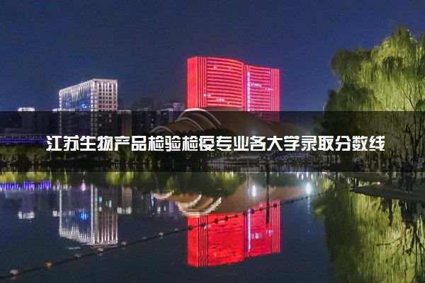 江苏生物产品检验检疫专业各大学录取分数线：最低410分能上 开设院校及位次