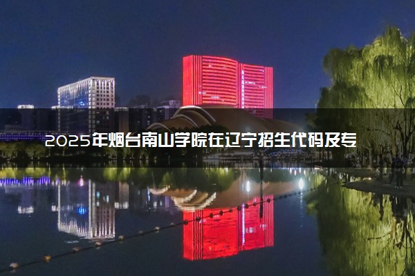 2025年烟台南山学院在辽宁招生代码及专业代码 烟台南山学院辽宁代码是多少？怎么查询？