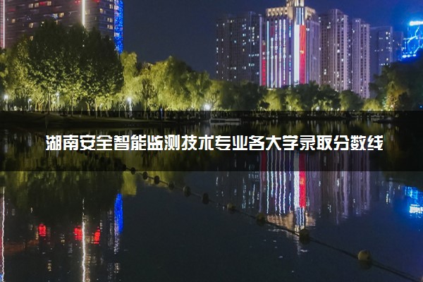 湖南安全智能监测技术专业各大学录取分数线：最低377分能上 开设院校及位次
