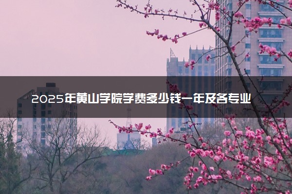 2025年黄山学院学费多少钱一年及各专业收费标准一览表
