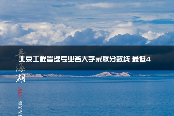 北京工程管理专业各大学录取分数线：最低474分能上 开设院校及位次