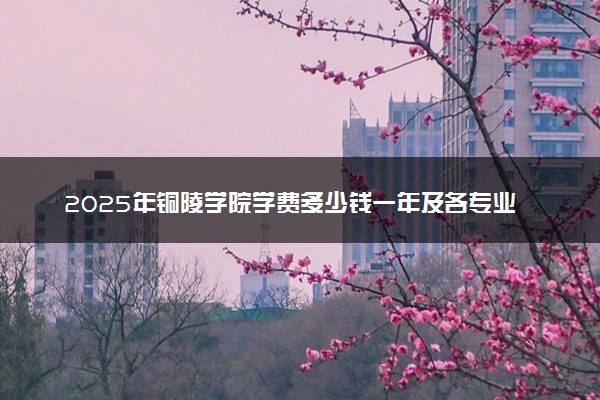 2025年铜陵学院学费多少钱一年及各专业收费标准一览表