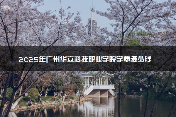 2025年广州华立科技职业学院学费多少钱一年及各专业收费标准一览表