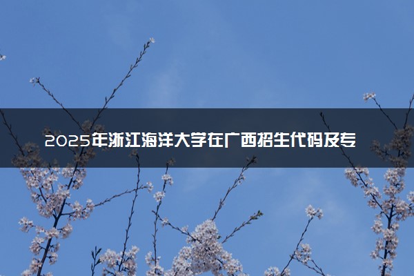 2025年浙江海洋大学在广西招生代码及专业代码 浙江海洋大学广西代码是多少？怎么查询？
