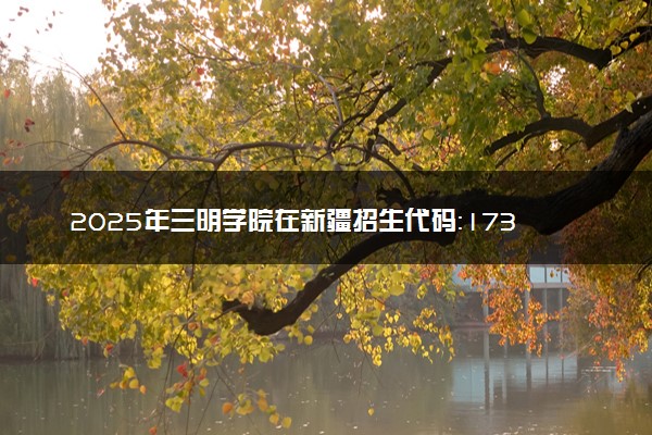 2025年三明学院在新疆招生代码：1735 专业代码及报考指南