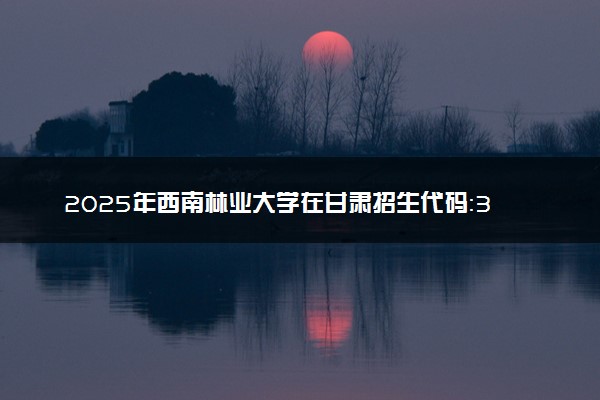 2025年西南林业大学在甘肃招生代码：3570 专业代码及报考指南