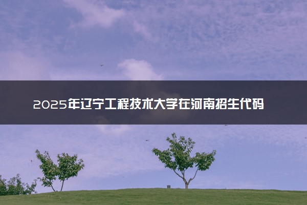 2025年辽宁工程技术大学在河南招生代码：1695 专业代码及报考指南