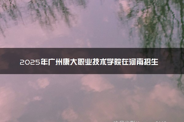 2025年广州康大职业技术学院在河南招生代码：9591 专业代码及报考指南
