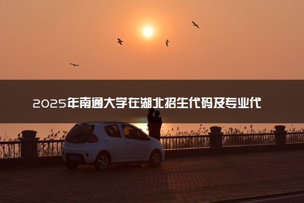 2025年南通大学在湖北招生代码及专业代码 南通大学湖北代码是多少？怎么查询？