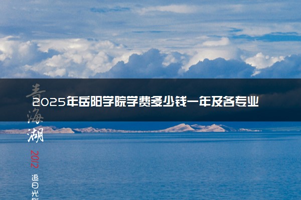2025年岳阳学院学费多少钱一年及各专业收费标准一览表