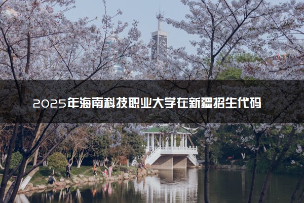 2025年海南科技职业大学在新疆招生代码：3216 专业代码及报考指南