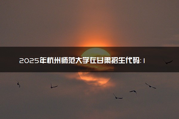 2025年杭州师范大学在甘肃招生代码：1952 专业代码及报考指南