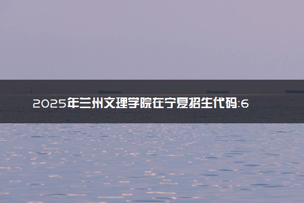 2025年兰州文理学院在宁夏招生代码：6271 专业代码及报考指南
