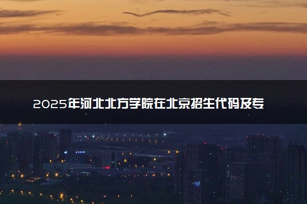 2025年河北北方学院在北京招生代码及专业代码 河北北方学院北京代码是多少？怎么查询？