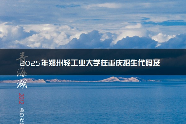 2025年郑州轻工业大学在重庆招生代码及专业代码 郑州轻工业大学重庆代码是多少？怎么查询？