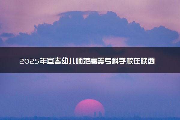 2025年宜春幼儿师范高等专科学校在陕西招生代码：4572 专业代码及报考指南