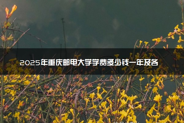 2025年重庆邮电大学学费多少钱一年及各专业收费标准一览表