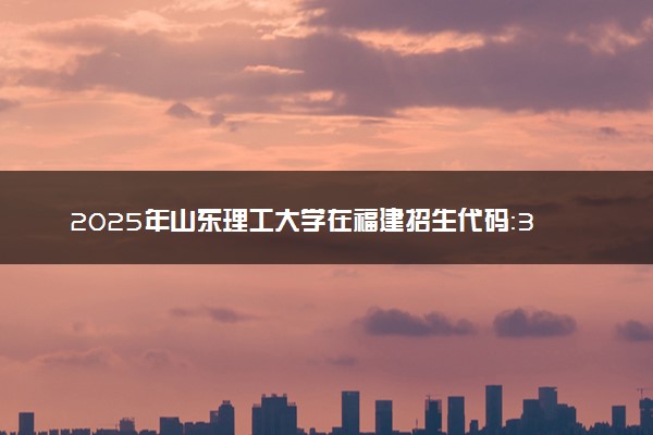 2025年山东理工大学在福建招生代码：3083 专业代码及报考指南