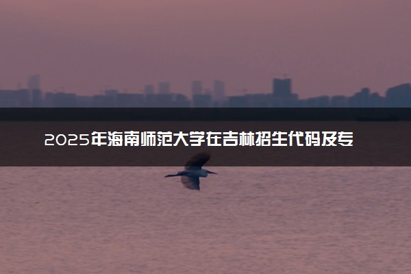 2025年海南师范大学在吉林招生代码及专业代码 海南师范大学吉林代码是多少？怎么查询？