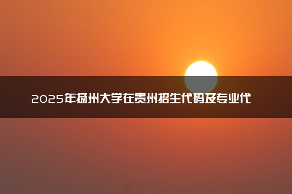 2025年扬州大学在贵州招生代码及专业代码 扬州大学贵州代码是多少？怎么查询？