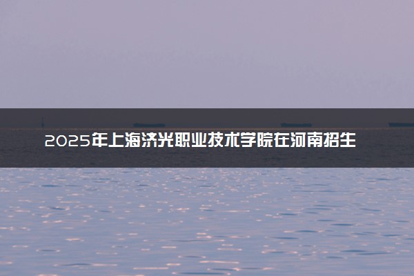 2025年上海济光职业技术学院在河南招生代码及专业代码 上海济光职业技术学院河南代码是多少？怎么查询？