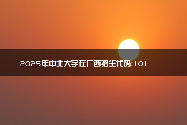 2025年中北大学在广西招生代码：10110 专业代码及报考指南