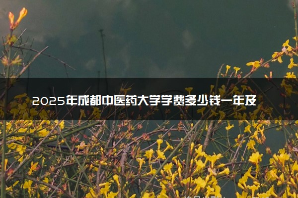2025年成都中医药大学学费多少钱一年及各专业收费标准一览表