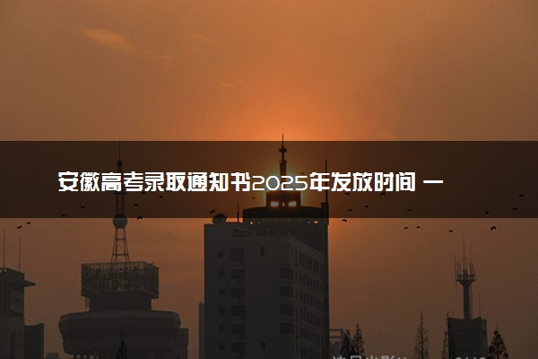 安徽高考录取通知书2025年发放时间 一般多久拿到