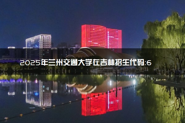 2025年兰州交通大学在吉林招生代码：6203 专业代码及报考指南