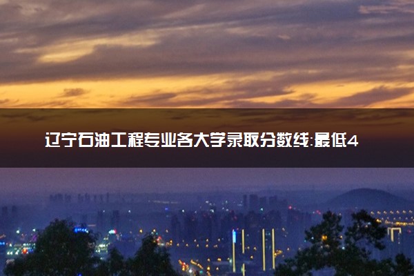 辽宁石油工程专业各大学录取分数线：最低442分能上 开设院校及位次