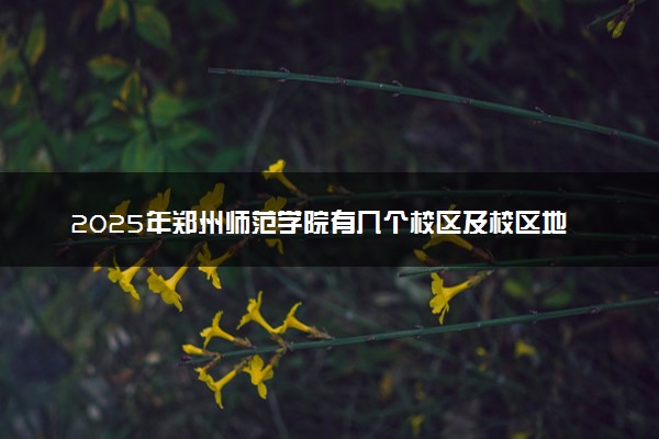 2025年郑州师范学院有几个校区及校区地址公交站点周边环境 新生在哪个校区