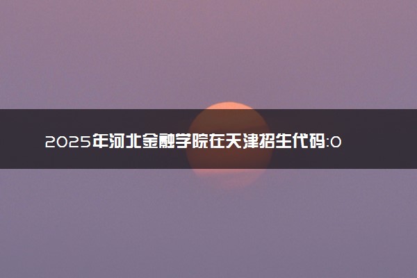 2025年河北金融学院在天津招生代码：0448 专业代码及报考指南