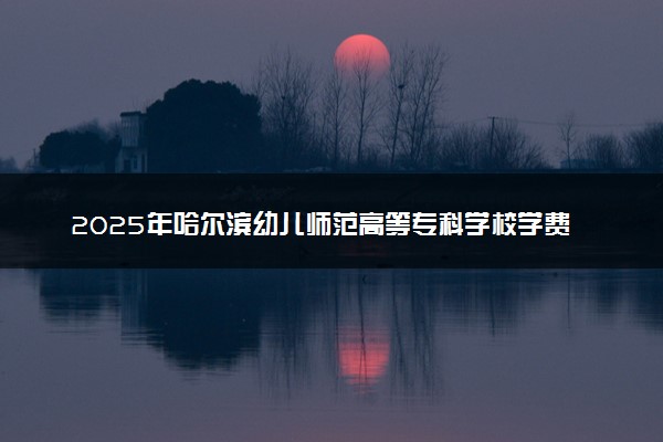 2025年哈尔滨幼儿师范高等专科学校学费多少钱一年及各专业收费标准一览表