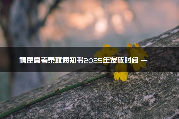 福建高考录取通知书2025年发放时间 一般多久拿到
