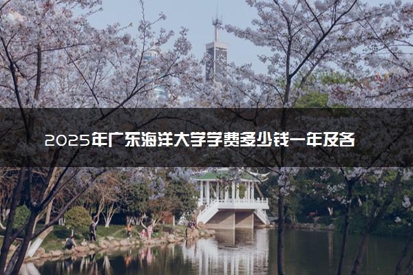 2025年广东海洋大学学费多少钱一年及各专业收费标准一览表